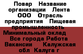 Повар › Название организации ­ Лента, ООО › Отрасль предприятия ­ Пищевая промышленность › Минимальный оклад ­ 1 - Все города Работа » Вакансии   . Калужская обл.,Калуга г.